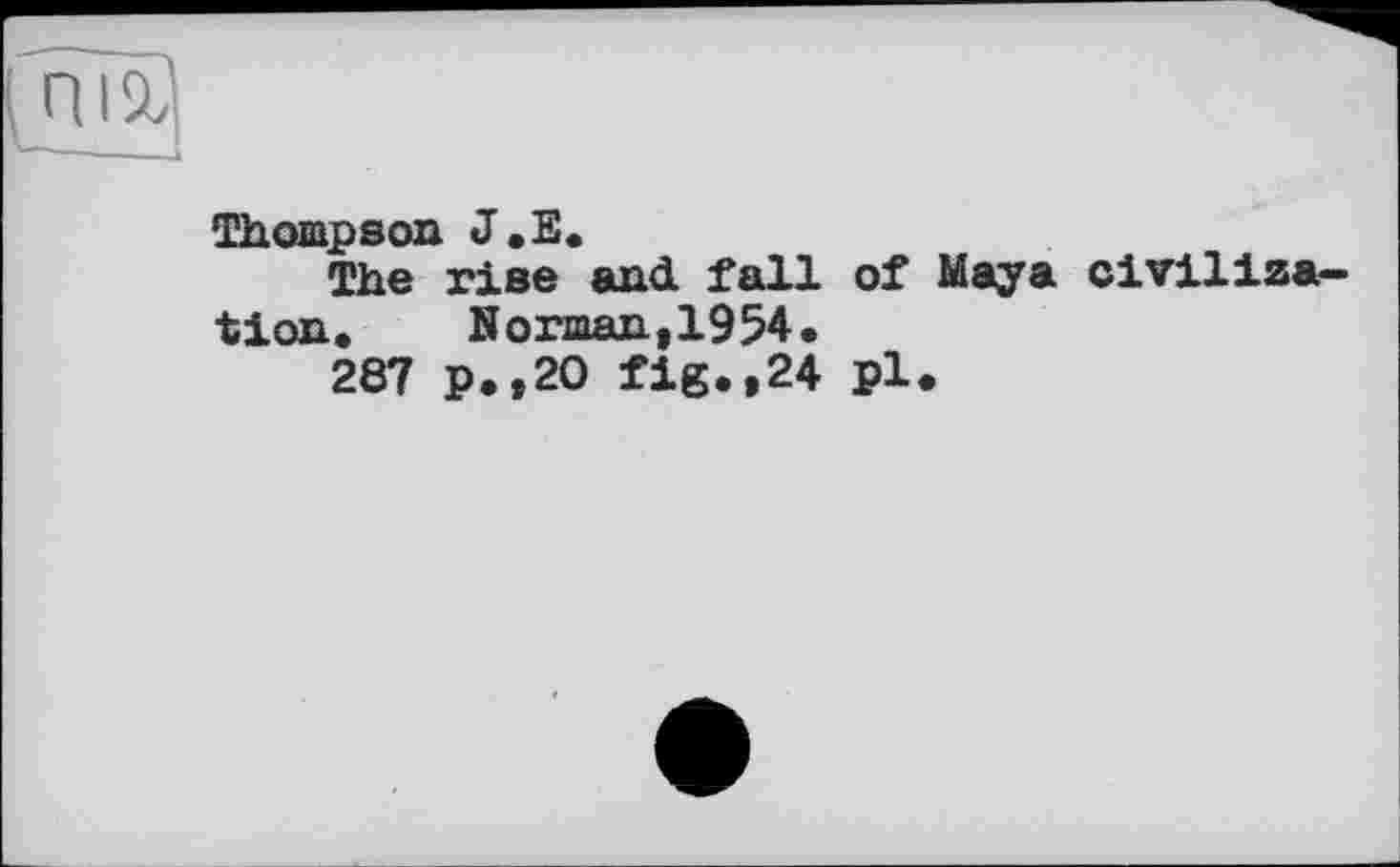 ﻿Thompson J.E.
The rise and fall of Maya civilization. Norman,1954.
287 p.,2O fig.,24 pl.